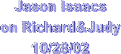 Jason Isaacs
on Richard&Judy
10/28/02